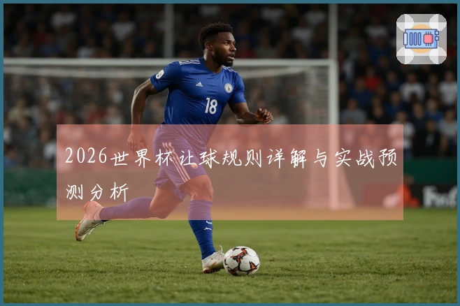 2026世界杯让球规则详解与实战预测分析