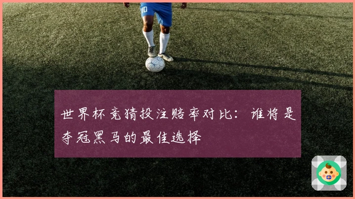 世界杯竞猜投注赔率对比：谁将是夺冠黑马的最佳选择