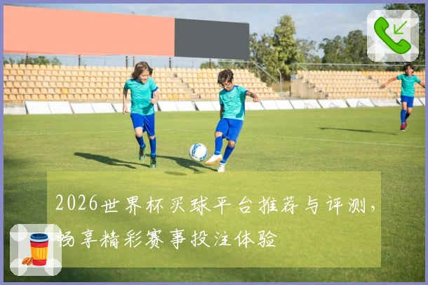 2026世界杯买球平台推荐与评测，畅享精彩赛事投注体验