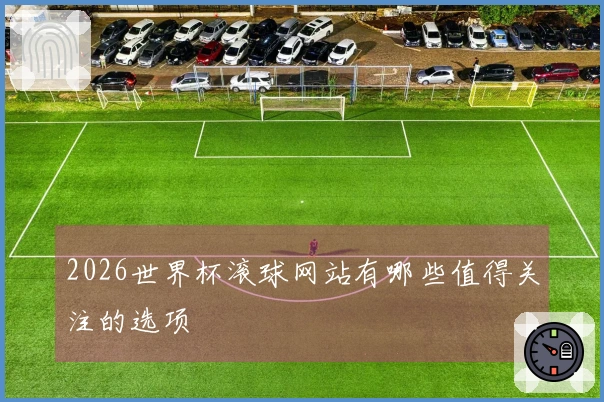 2026世界杯滚球网站有哪些值得关注的选项