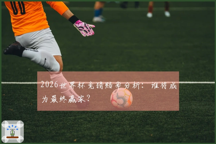 2026世界杯竞猜赔率分析：谁将成为最终赢家？